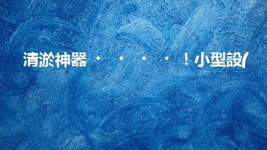 清淤神器！小型設(shè)備輕松解決堵塞難題？